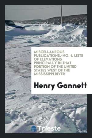 Miscellaneous Publications.-No. 1. Lists of Elevations Principally in That Portion of the United States West of the Mississippi River de Henry Gannett