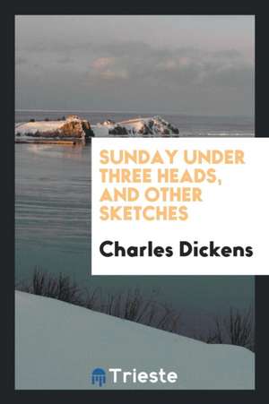 Sunday Under Three Heads, and Other Sketches de Charles Dickens