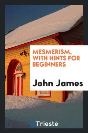 Mesmerism, with Hints for Beginners de John James