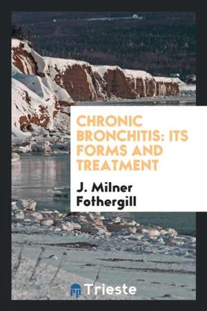Chronic Bronchitis: Its Forms and Treatment de J. Milner Fothergill