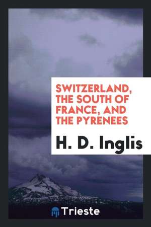 Switzerland, the South of France, and the Pyrenees de Henry D. Inglis