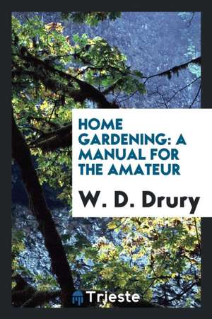 Home Gardening: A Manual for the Amateur de W. D. Drury