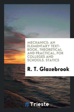 Mechanics: An Elementary Text-Book, Theoretical and Practical, for Colleges and Schools. Statics de R. T. Glazebrook