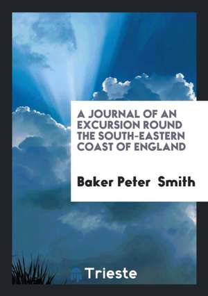 A Journal of an Excursion Round the South-Eastern Coast of England de Baker Peter Smith