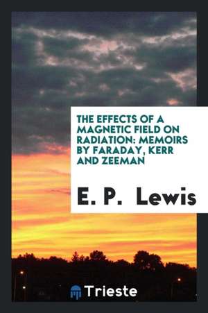 The Effects of a Magnetic Field on Radiation: Memoirs by Faraday, Kerr and Zeeman de E. P. Lewis