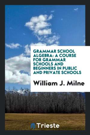 Grammar School Algebra: A Course for Grammar Schools and Beginners in Public and Private Schools de William J. Milne