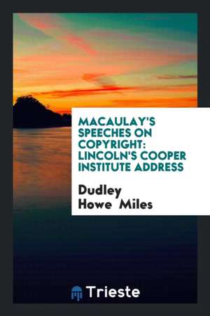 Macaulay's Speeches on Copyright: Lincoln's Cooper Institute Address de Dudley Howe Miles