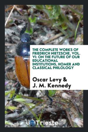 The Complete Works of Friedrich Nietzsche, Vol. VI: On the Future of Our Educational Institutions, Homer and Classical Philology de Oscar Levy