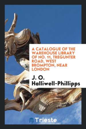 A Catalogue of the Warehouse Library of No. 11, Tregunter Road, West Brompton, Near London de J. O. Halliwell-Phillipps