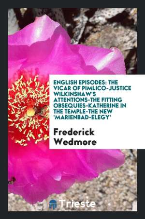 English Episodes: The Vicar of Pimlico-Justice Wilkinshaw's Attentions-The Fitting Obsequies-Katherine in the Temple-The New 'marienbad- de Frederick Wedmore