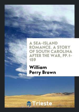 A Sea-Island Romance. a Story of South Carolina After the War, Pp.1-159 de William Perry Brown