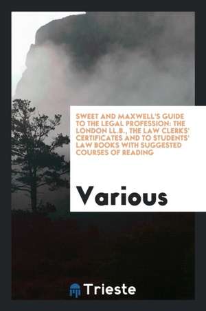 Sweet and Maxwell's Guide to the Legal Profession: The London LL.B., the Law Clerks' Certificates and to Students' Law Books with Suggested Courses of de Various