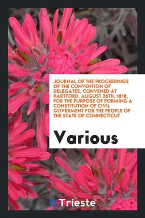 Journal of the Proceedings of the Convention of Delegates, Convened at Hartford, August 26th, 1818, for the Purpose of Forming a Constitution of Civil de Various