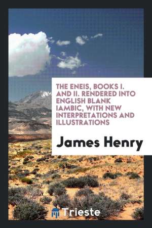 The Eneis, Books I. and II. Rendered Into English Blank Iambic, with New Interpretations and Illustrations de James Henry