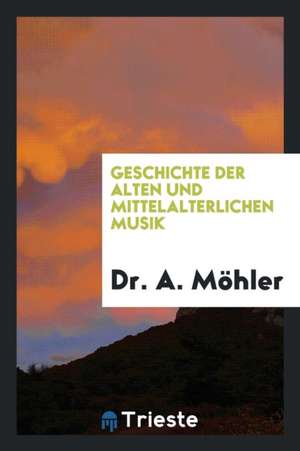 Geschichte Der Alten Und Mittelalterlichen Musik de Dr a. Mohler