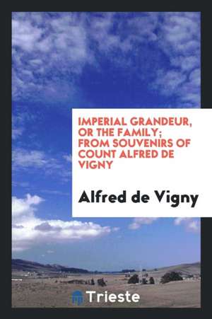 Imperial Grandeur, or the Family; From Souvenirs of Count Alfred de Vigny de Alfred De Vigny