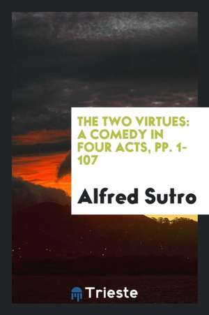 The Two Virtues: A Comedy in Four Acts, Pp. 1-107 de Alfred Sutro