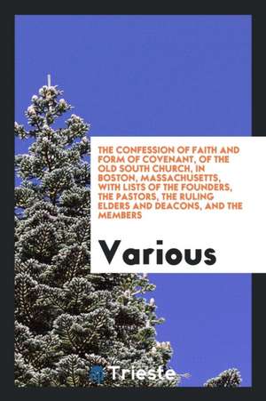 The Confession of Faith and Form of Covenant, of the Old South Church, in Boston, Massachusetts, with Lists of the Founders, the Pastors, the Ruling E de Various