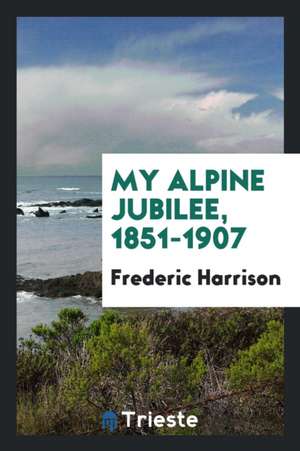 My Alpine Jubilee, 1851-1907 de Frederic Harrison