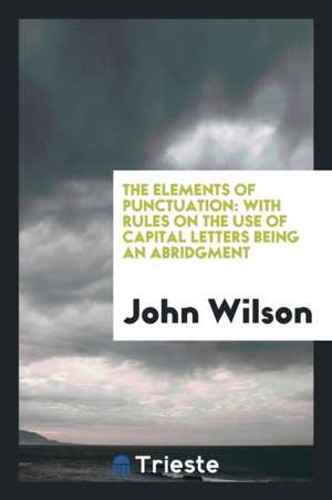 The Elements of Punctuation: With Rules on the Use of Capital Letters Being an Abridgment de John Wilson