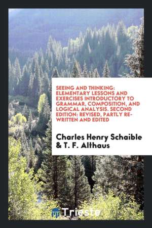 Seeing and Thinking: Elementary Lessons and Exercises Introductory to Grammar, Composition, and Logical Analysis. Second Edition: Revised, de Charles Henry Schaible