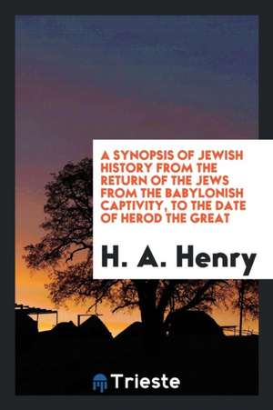 A Synopsis of Jewish History from the Return of the Jews from the Babylonish Captivity, to the Date of Herod the Great de H. A. Henry