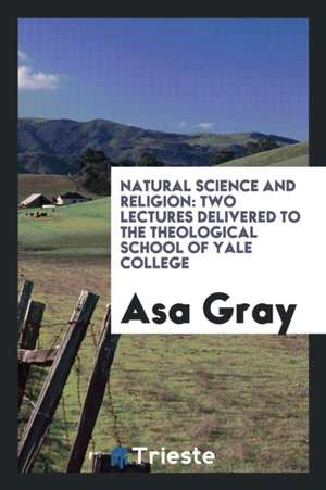 Natural Science and Religion: Two Lectures Delivered to the Theological School of Yale College de Asa Gray