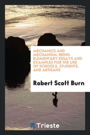 Mechanics and Mechanism: Being Elementary Essays and Examples for the Use of Schools, Students, and Artisans de Robert Scott Burn