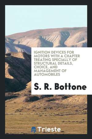 Ignition Devices for Motors with a Chapter Treating Specially of Structural Details, Choice, and Management of Automobiles de S. R. Bottone