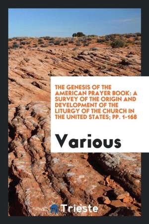 The Genesis of the American Prayer Book: A Survey of the Origin and Development of the Liturgy of the Church in the United States; Pp. 1-168 de Various