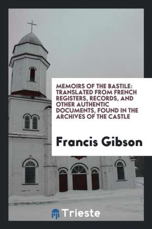 Memoirs of the Bastile: Translated from French Registers, Records, and Other Authentic Documents, Found in the Archives of the Castle de Francis Gibson