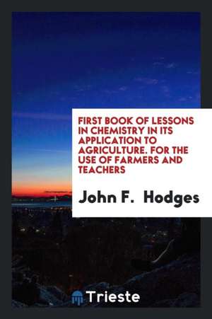 First Book of Lessons in Chemistry in Its Application to Agriculture. for the Use of Farmers and Teachers de John F. Hodges