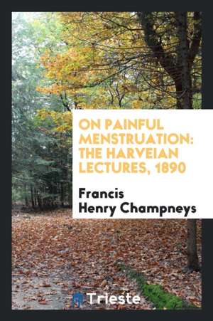 On Painful Menstruation: The Harveian Lectures, 1890 de Francis Henry Champneys