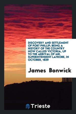 Discovery and Settlement of Port Phillip: Being a History of the Country Now ... de James Bonwick