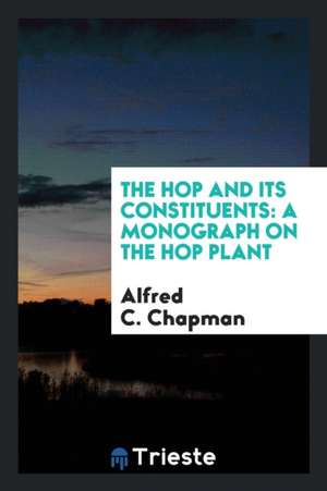 The Hop and Its Constituents: A Monograph on the Hop Plant de Alfred C. Chapman