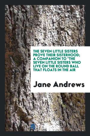 The Seven Little Sisters Prove Their Sisterhood; A Companion to the Seven Little Sisters Who Live on the Round Ball That Floats in the Air de Jane Andrews