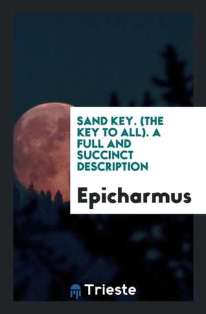 Sand Key. (the Key to All).: A Full and Succinct Description by an Ancient Warder of It Who ... de Epicharmus