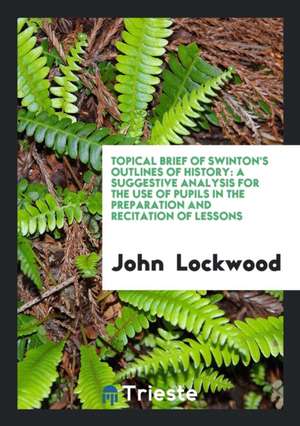 Topical Brief of Swinton's Outlines of History: A Suggestive Analysis for the Use of Pupils in the Preparation and Recitation of Lessons de John Lockwood