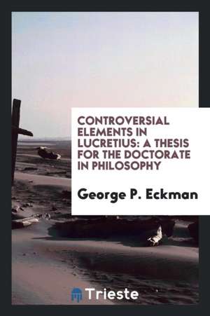 Controversial Elements in Lucretius: A Thesis for the Doctorate in Philosophy de George P. Eckman