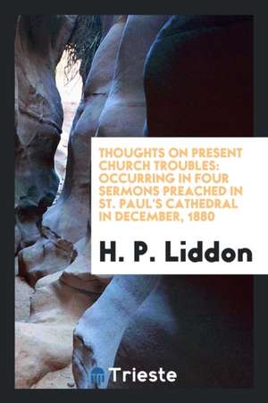 Thoughts on Present Church Troubles: Occurring in Four Sermons Preached in St. Paul's Cathedral in December, 1880 de H. P. Liddon