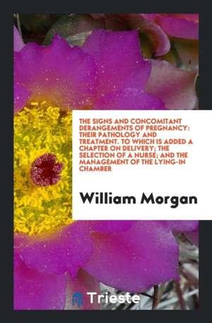 The Signs and Concomitant Derangements of Pregnancy: Their Pathology and Treatment. to Which Is Added a Chapter on Delivery; The Selection of a Nurse; de William Morgan