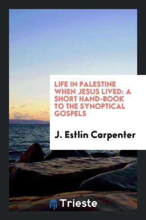 Life in Palestine When Jesus Lived: A Short Hand-Book to the Synoptical Gospels de J. Estlin Carpenter