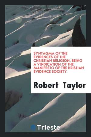 Syntagma of the Evidences of the Christian Religion. Being a Vindication of the Manifesto of the &#1057;hristian Evidence Society de Robert Taylor