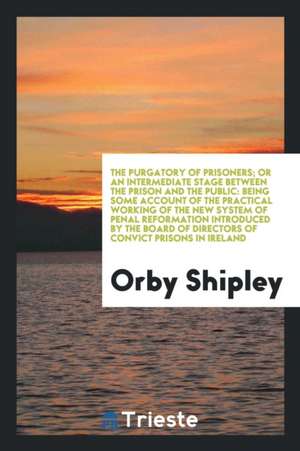 The Purgatory of Prisoners; Or an Intermediate Stage Between the Prison and the Public: Being Some Account of the Practical Working of the New System de Orby Shipley