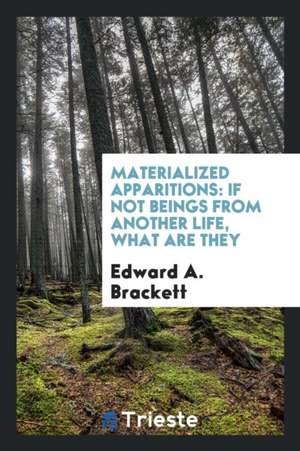 Materialized Apparitions: If Not Beings from Another Life, What Are They de Edward A. Brackett