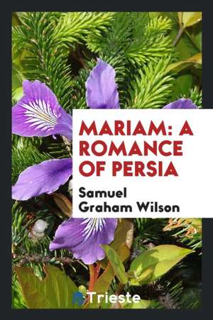 Mariam: A Romance of Persia de Samuel Graham Wilson