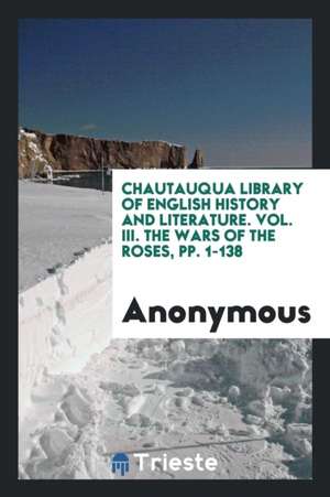 Chautauqua Library of English History and Literature. Vol. III. the Wars of the Roses, Pp. 1-138 de Anonymous