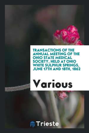 Transactions of the Annual Meeting of the Ohio State Medical Society, Held at Ohio White Sulphur Springs, June 17th and 18th, 1862 de Various