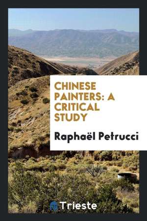 Chinese Painters: A Critical Study de Raphael Petrucci
