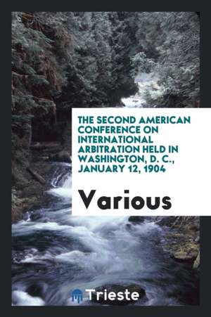 The Second American Conference on International Arbitration Held in Washington, D. C., January 12, 1904 de Various